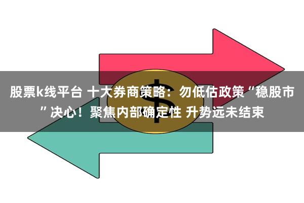 股票k线平台 十大券商策略：勿低估政策“稳股市”决心！聚焦内部确定性 升势远未结束