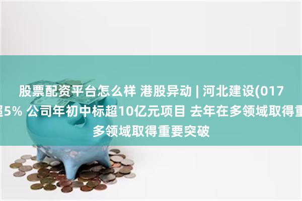 股票配资平台怎么样 港股异动 | 河北建设(01727)涨超5% 公司年初中标超10亿元项目 去年在多领域取得重要突破