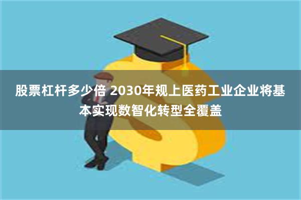 股票杠杆多少倍 2030年规上医药工业企业将基本实现数智化转型全覆盖