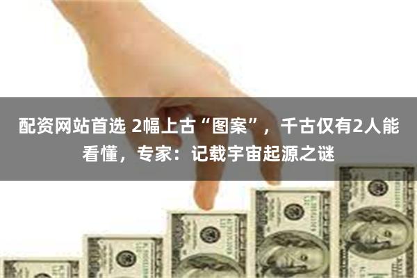 配资网站首选 2幅上古“图案”，千古仅有2人能看懂，专家：记
