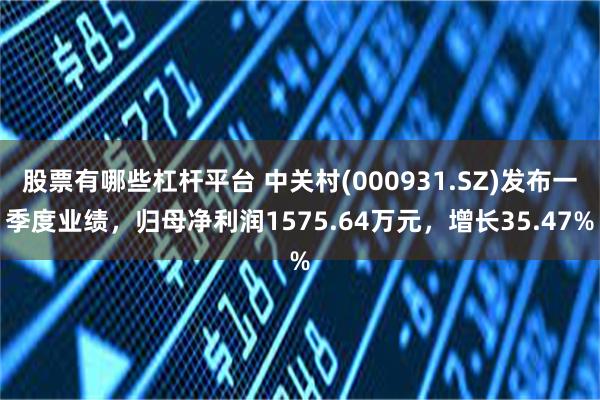 股票有哪些杠杆平台 中关村(000931.SZ)发布一季度业