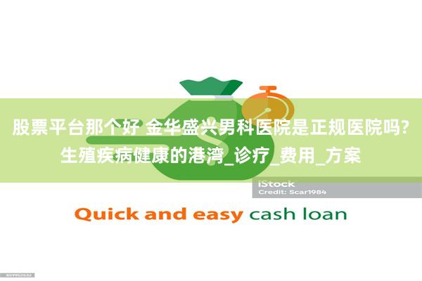 股票平台那个好 金华盛兴男科医院是正规医院吗?生殖疾病健康的