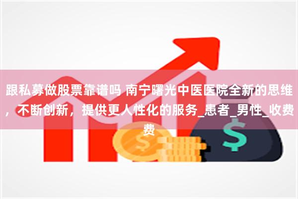 跟私募做股票靠谱吗 南宁曙光中医医院全新的思维，不断创新，提