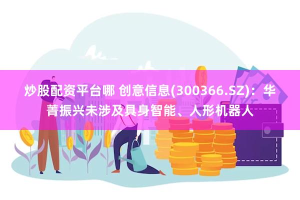 炒股配资平台哪 创意信息(300366.SZ)：华菁振兴未涉