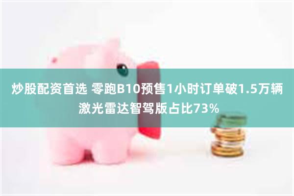 炒股配资首选 零跑B10预售1小时订单破1.5万辆 激光雷达