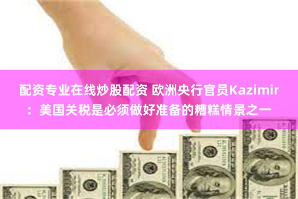 配资专业在线炒股配资 欧洲央行官员Kazimir：美国关税是
