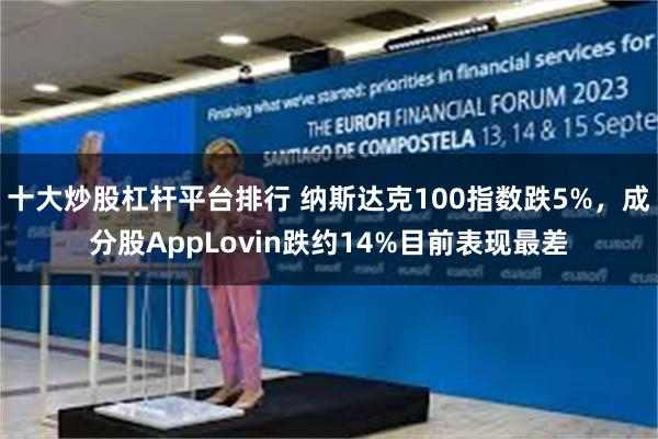 十大炒股杠杆平台排行 纳斯达克100指数跌5%，成分股App