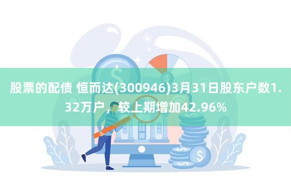 股票的配债 恒而达(300946)3月31日股东户数1.32