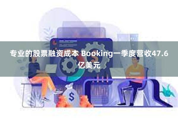 专业的股票融资成本 Booking一季度营收47.6亿美元