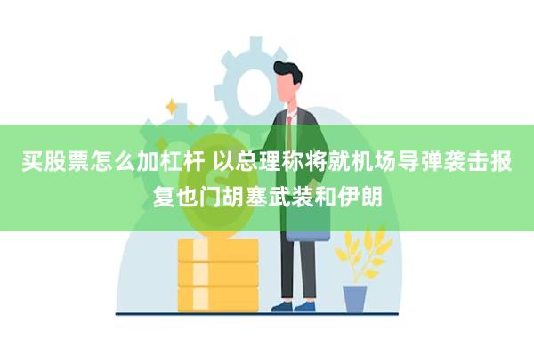 买股票怎么加杠杆 以总理称将就机场导弹袭击报复也门胡塞武装和
