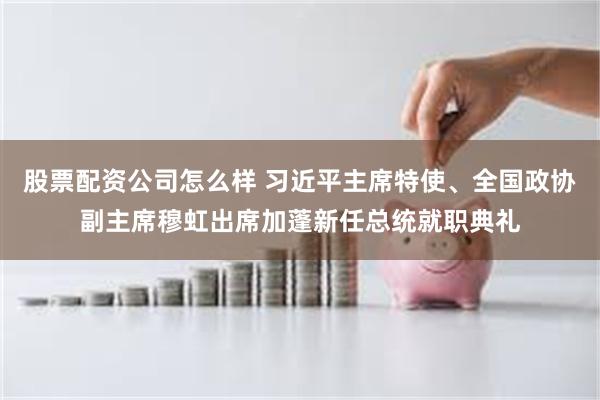 股票配资公司怎么样 习近平主席特使、全国政协副主席穆虹出席加