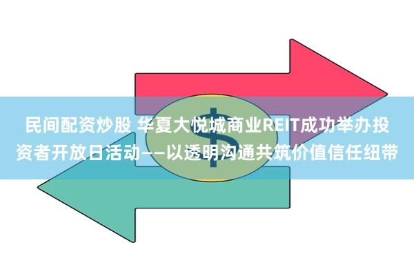 民间配资炒股 华夏大悦城商业REIT成功举办投资者开放日活动