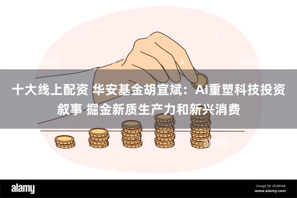 十大线上配资 华安基金胡宜斌：AI重塑科技投资叙事 掘金新质