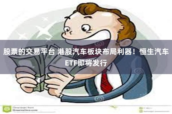 股票的交易平台 港股汽车板块布局利器！恒生汽车ETF即将发行