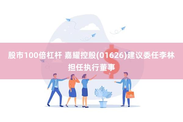 股市100倍杠杆 嘉耀控股(01626)建议委任李林担任执行