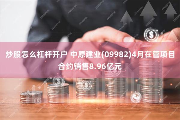 炒股怎么杠杆开户 中原建业(09982)4月在管项目合约销售