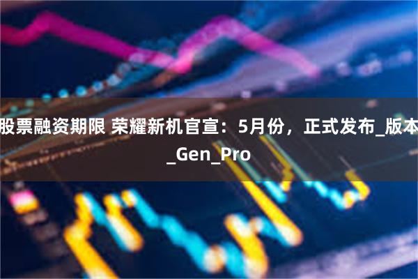 股票融资期限 荣耀新机官宣：5月份，正式发布_版本_Gen_