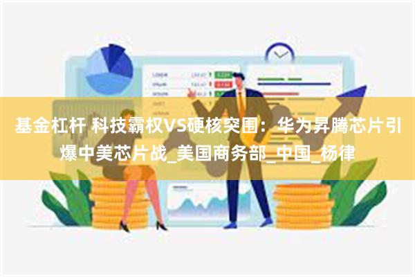 基金杠杆 科技霸权VS硬核突围：华为昇腾芯片引爆中美芯片战_