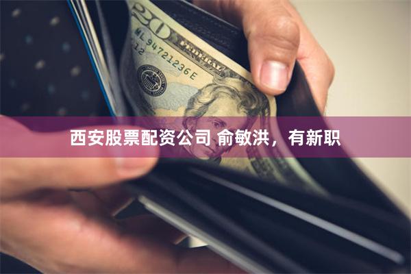 西安股票配资公司 俞敏洪，有新职