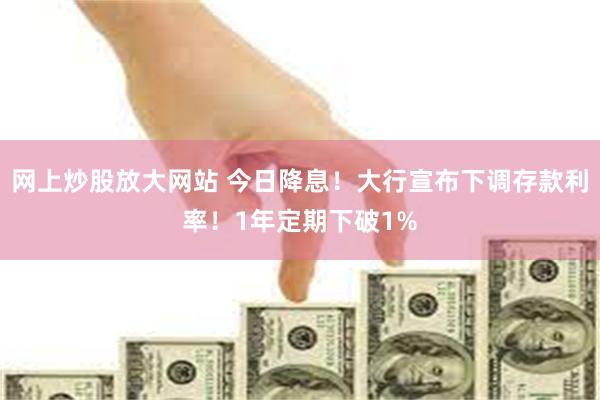 网上炒股放大网站 今日降息！大行宣布下调存款利率！1年定期下