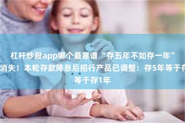 杠杆炒股app哪个最靠谱 “存五年不如存一年”现象消失！本轮