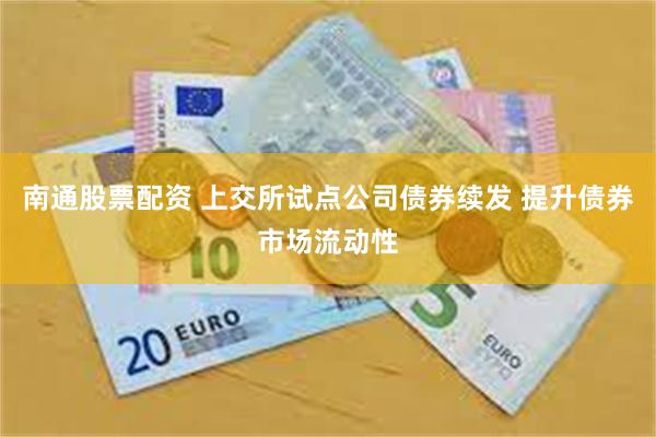 南通股票配资 上交所试点公司债券续发 提升债券市场流动性