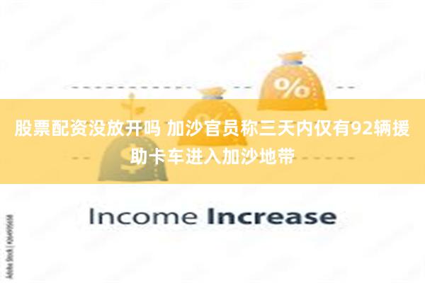 股票配资没放开吗 加沙官员称三天内仅有92辆援助卡车进入加沙