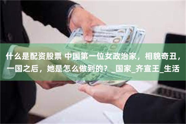 什么是配资股票 中国第一位女政治家，相貌奇丑，一国之后，她是
