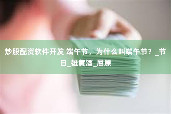 炒股配资软件开发 端午节，为什么叫端午节？_节日_雄黄酒_屈