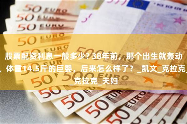 股票配资利息一般多少? 38年前，那个出生就轰动美国、体重1