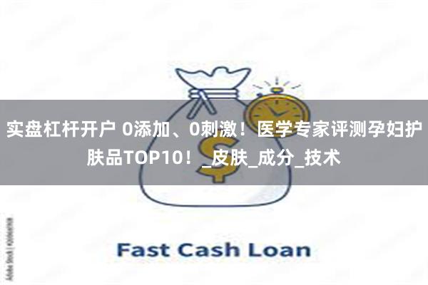 实盘杠杆开户 0添加、0刺激！医学专家评测孕妇护肤品TOP1