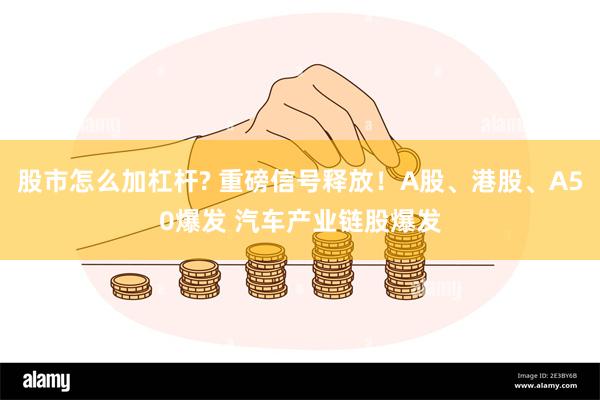 股市怎么加杠杆? 重磅信号释放！A股、港股、A50爆发 汽车