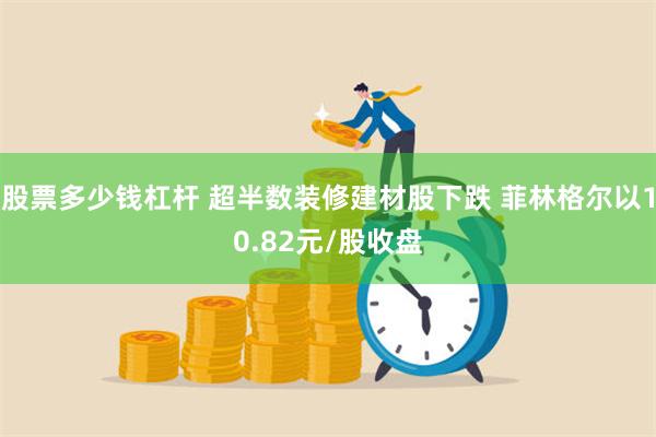 股票多少钱杠杆 超半数装修建材股下跌 菲林格尔以10.82元