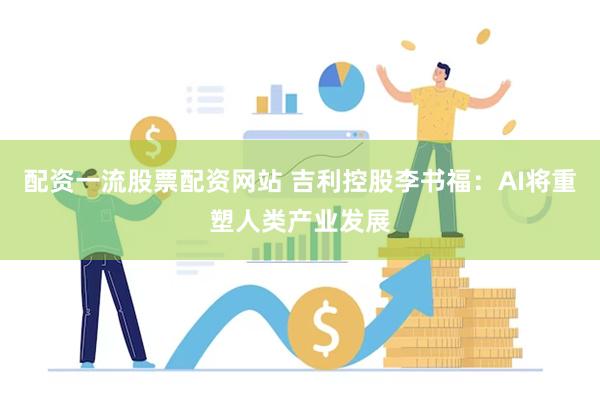 配资一流股票配资网站 吉利控股李书福：AI将重塑人类产业发展