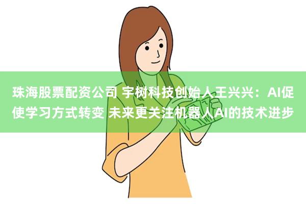 珠海股票配资公司 宇树科技创始人王兴兴：AI促使学习方式转变