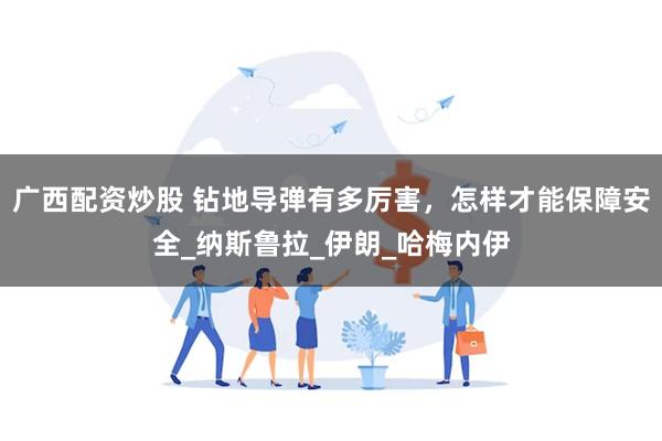 广西配资炒股 钻地导弹有多厉害，怎样才能保障安全_纳斯鲁拉_