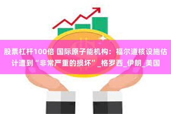 股票杠杆100倍 国际原子能机构：福尔道核设施估计遭到“非常