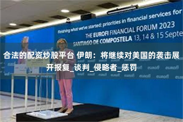 合法的配资炒股平台 伊朗：将继续对美国的袭击展开报复_谈判_